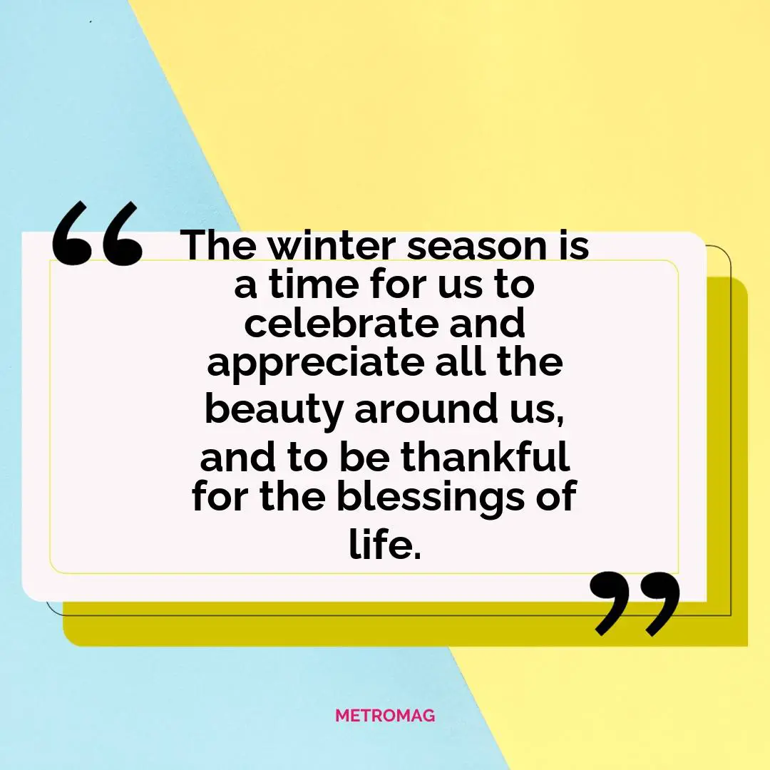 The winter season is a time for us to celebrate and appreciate all the beauty around us, and to be thankful for the blessings of life.