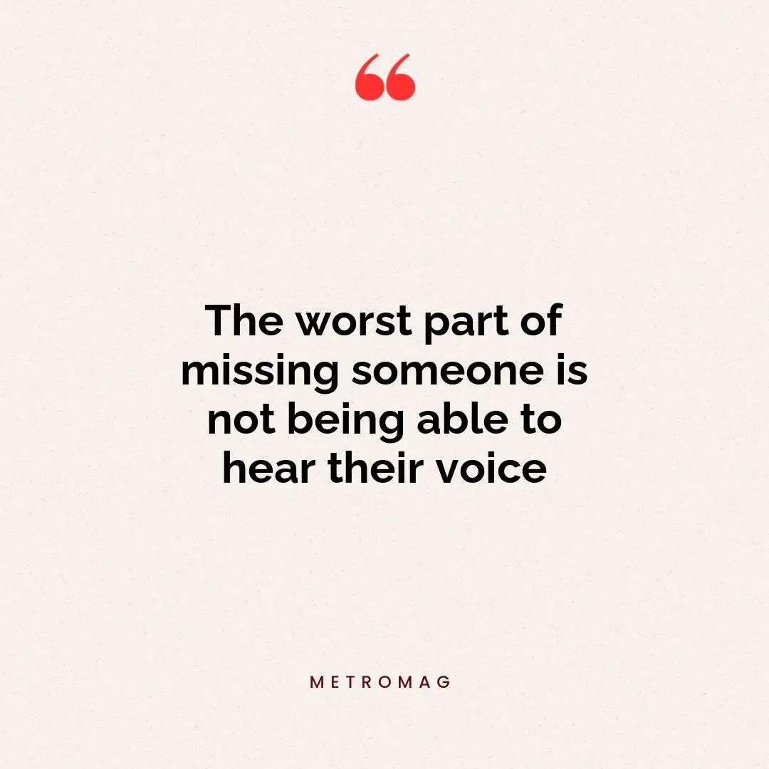 The worst part of missing someone is not being able to hear their voice
