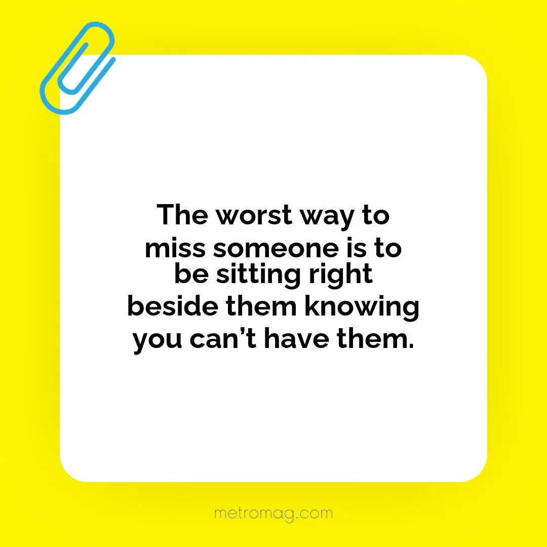 The worst way to miss someone is to be sitting right beside them knowing you can’t have them.