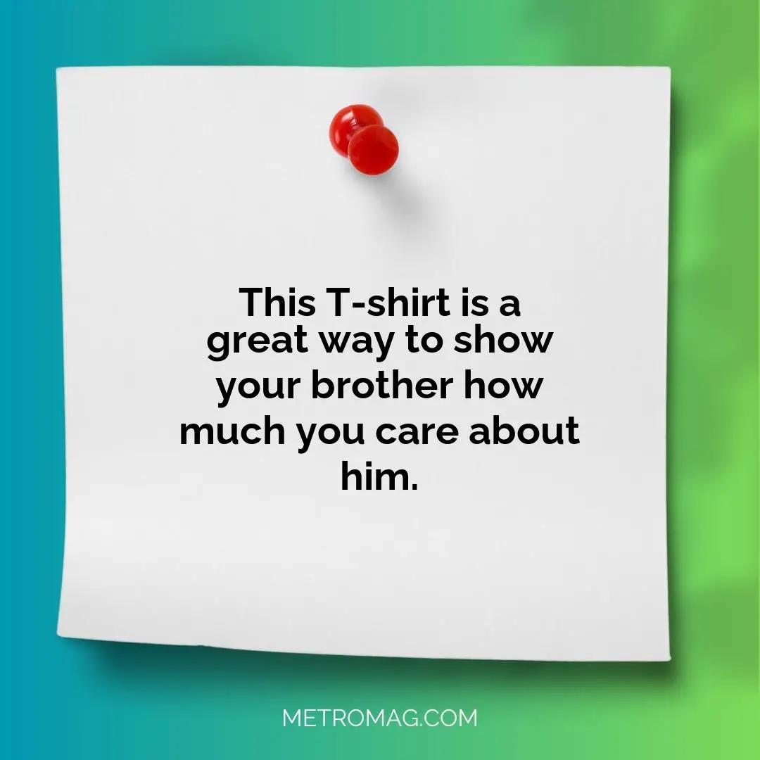 This T-shirt is a great way to show your brother how much you care about him.