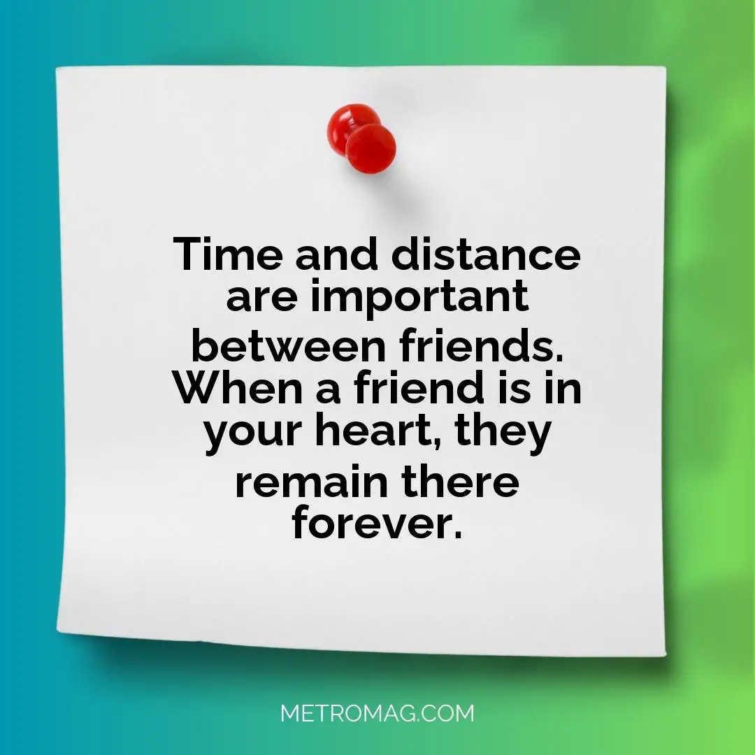 Time and distance are important between friends. When a friend is in your heart, they remain there forever.