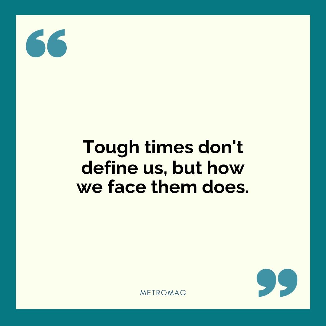 Tough times don't define us, but how we face them does.