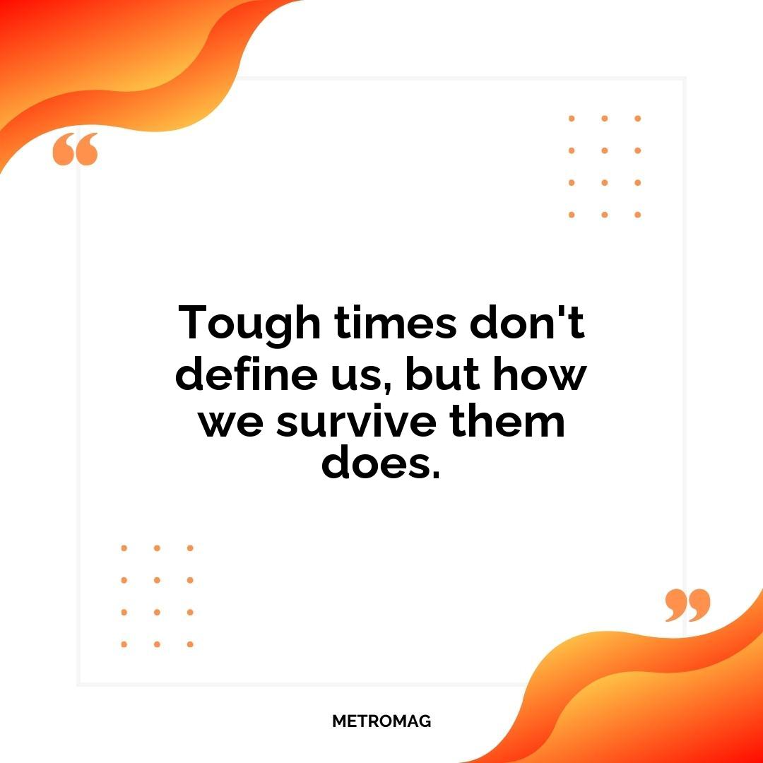 Tough times don't define us, but how we survive them does.
