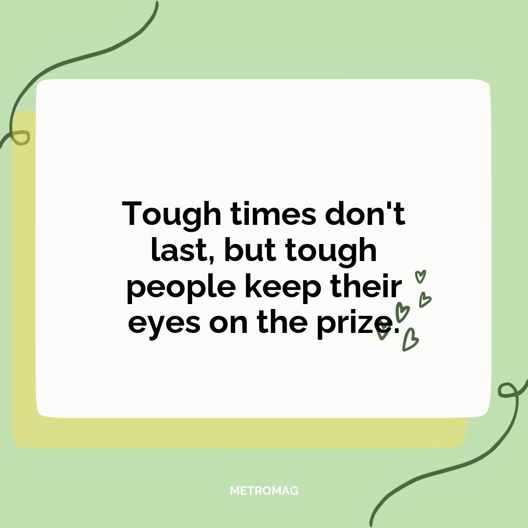 Tough times don't last, but tough people keep their eyes on the prize.