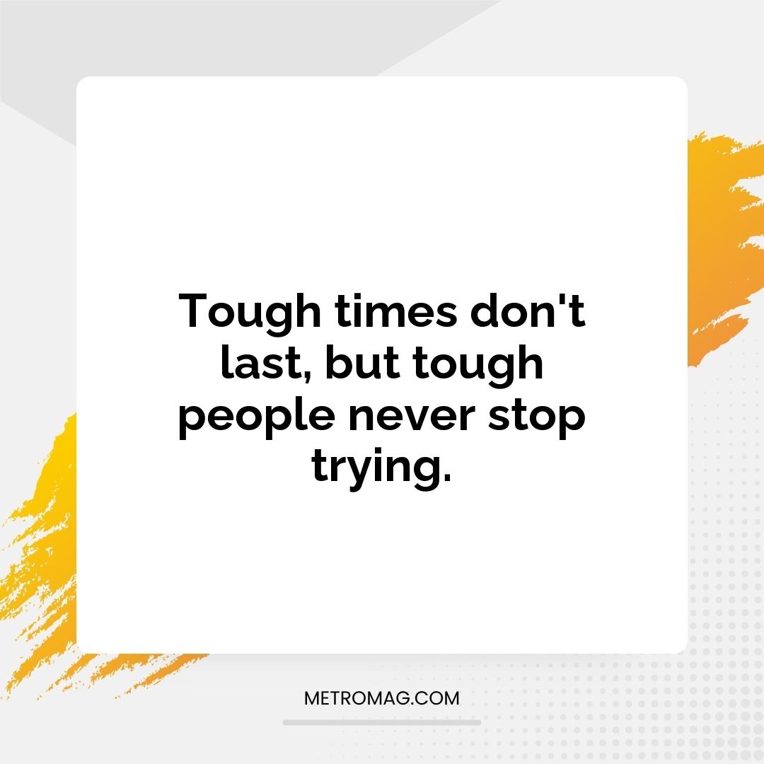 Tough times don't last, but tough people never stop trying.