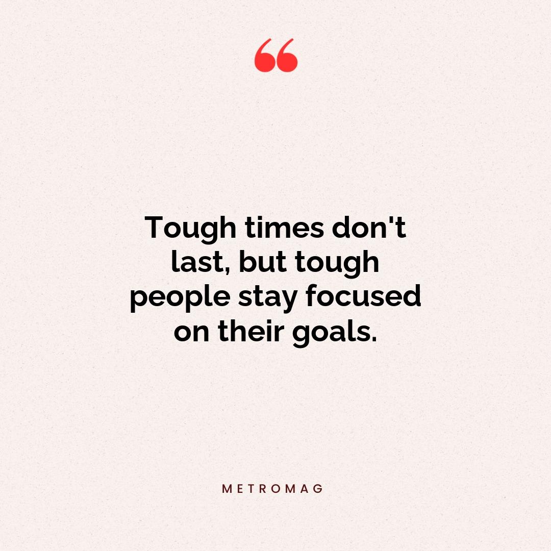 Tough times don't last, but tough people stay focused on their goals.
