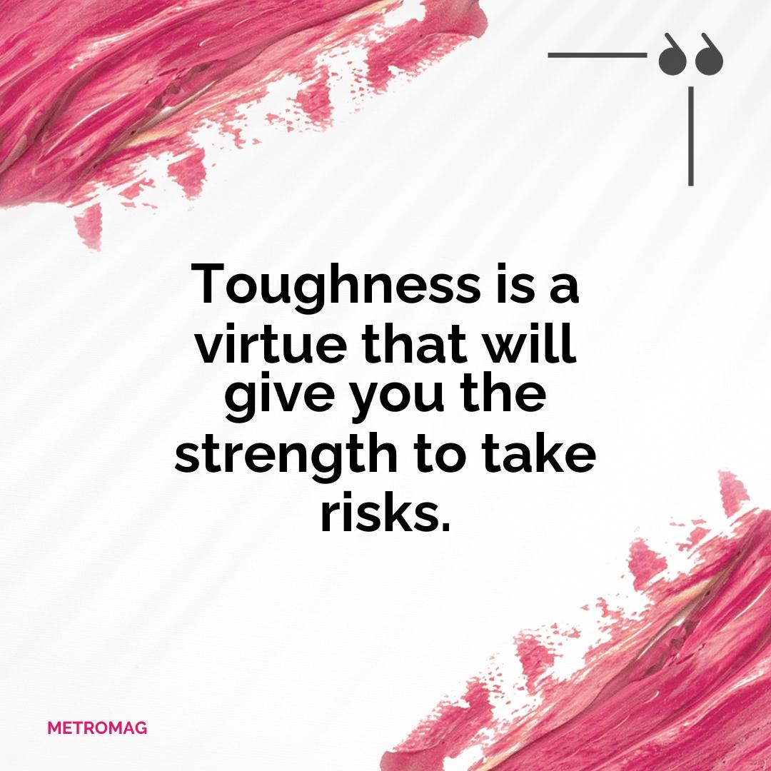 Toughness is a virtue that will give you the strength to take risks.