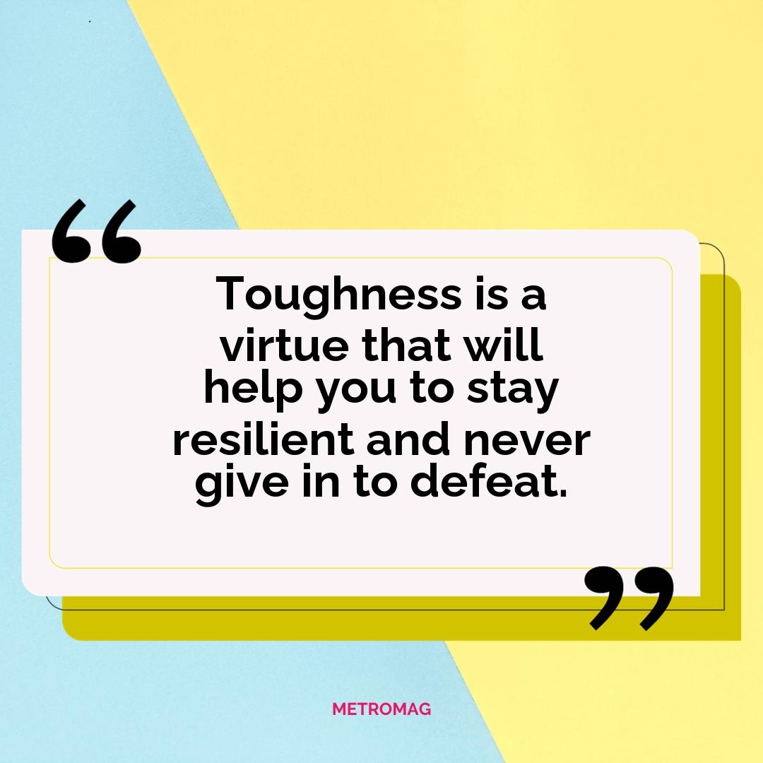 Toughness is a virtue that will help you to stay resilient and never give in to defeat.
