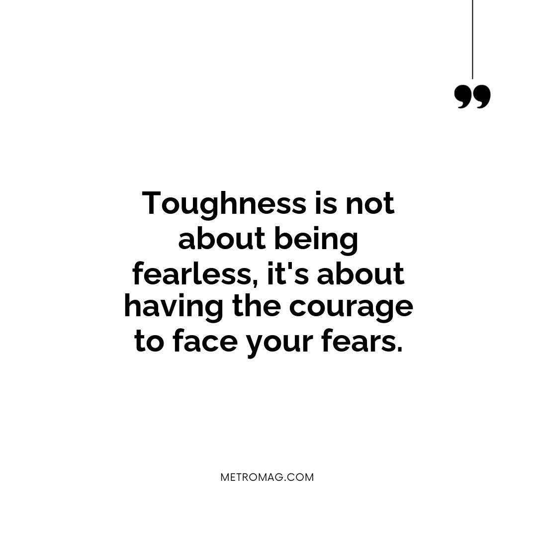 Toughness is not about being fearless, it's about having the courage to face your fears.