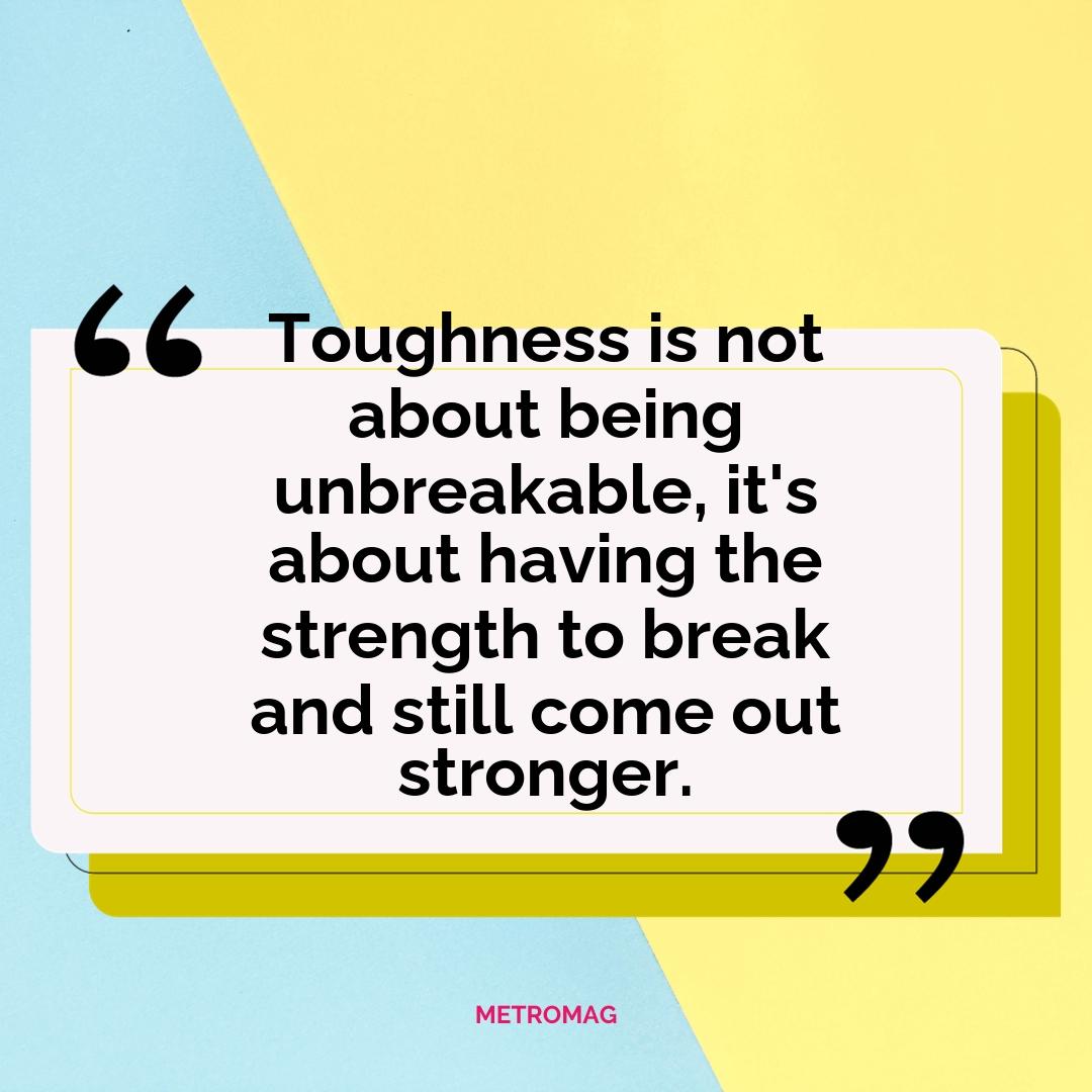 Toughness is not about being unbreakable, it's about having the strength to break and still come out stronger.