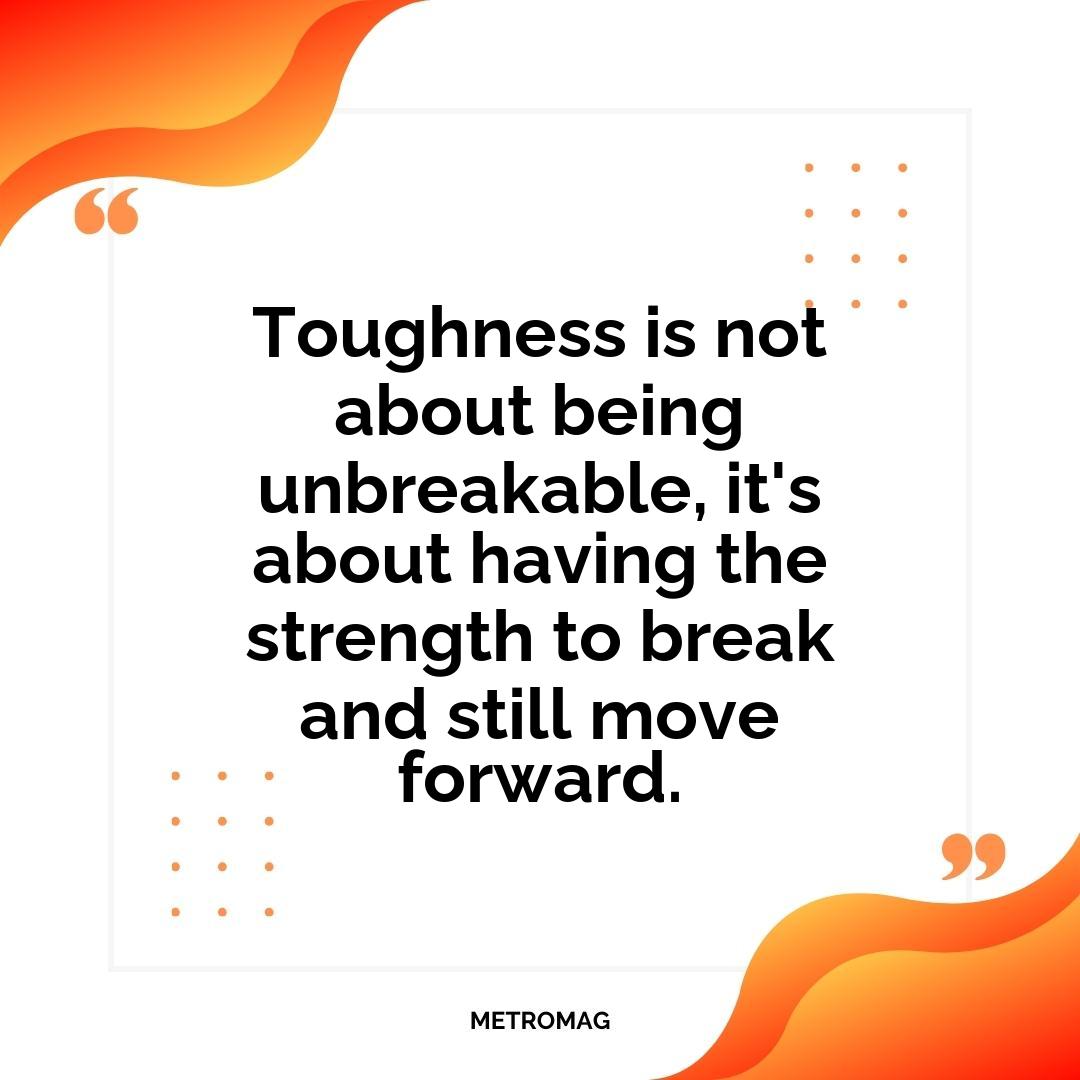 Toughness is not about being unbreakable, it's about having the strength to break and still move forward.
