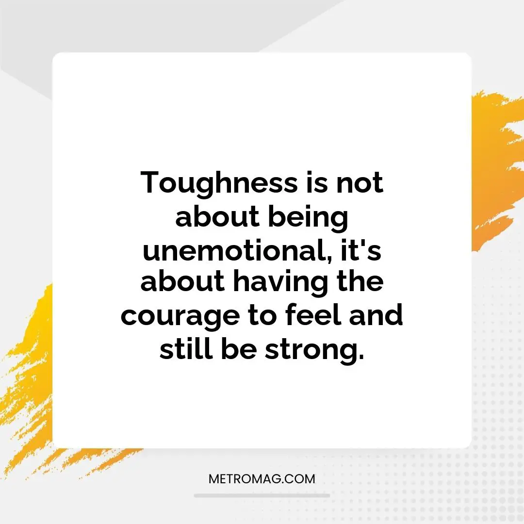 Toughness is not about being unemotional, it's about having the courage to feel and still be strong.