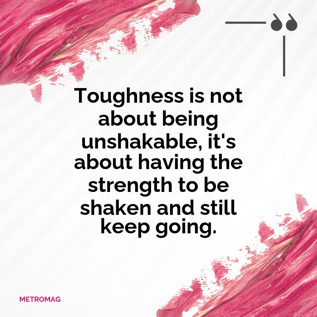 Toughness is not about being unshakable, it's about having the strength to be shaken and still keep going.