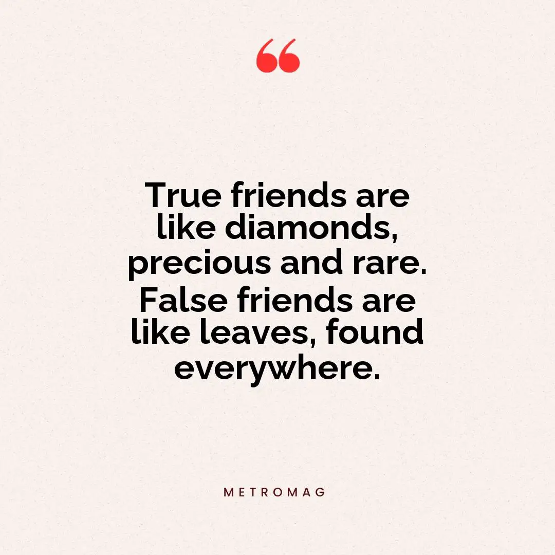 True friends are like diamonds, precious and rare. False friends are like leaves, found everywhere.
