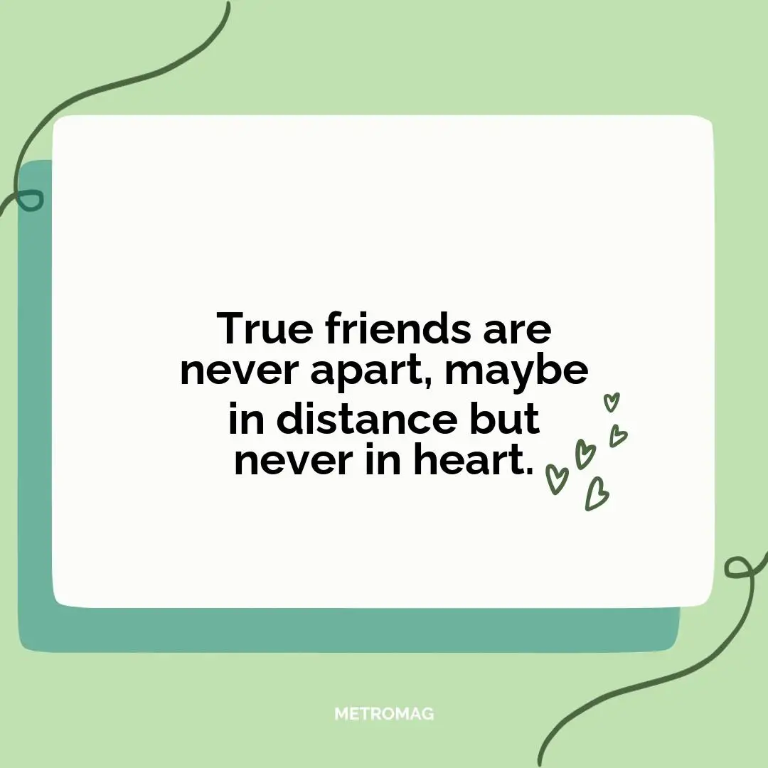 True friends are never apart, maybe in distance but never in heart.