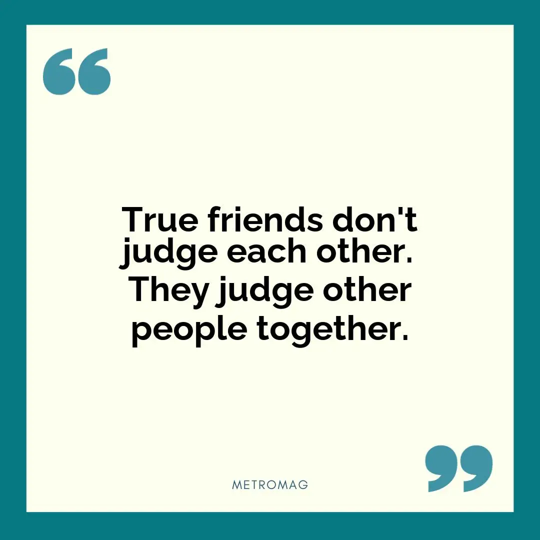 True friends don't judge each other. They judge other people together.
