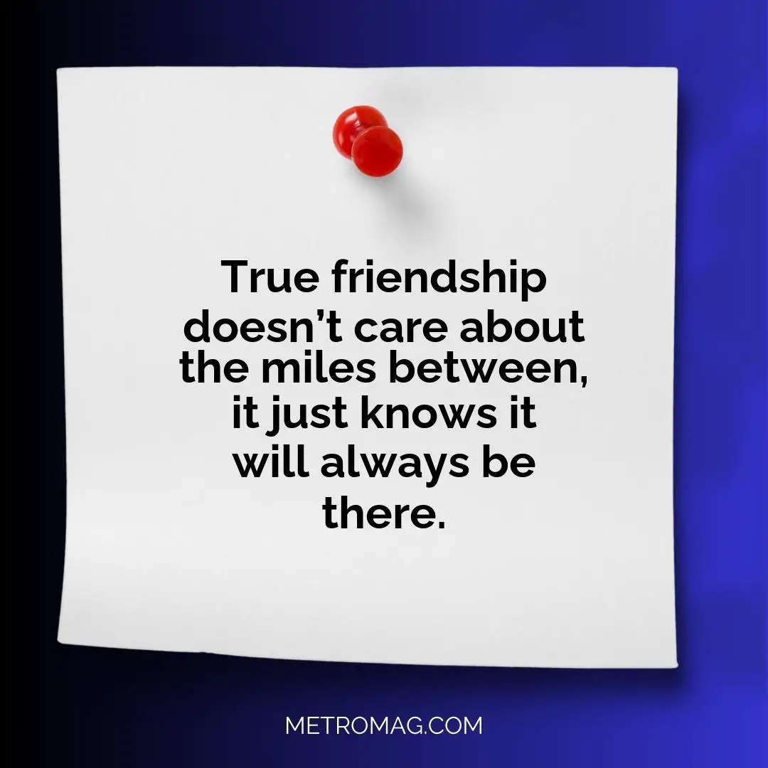 True friendship doesn’t care about the miles between, it just knows it will always be there.