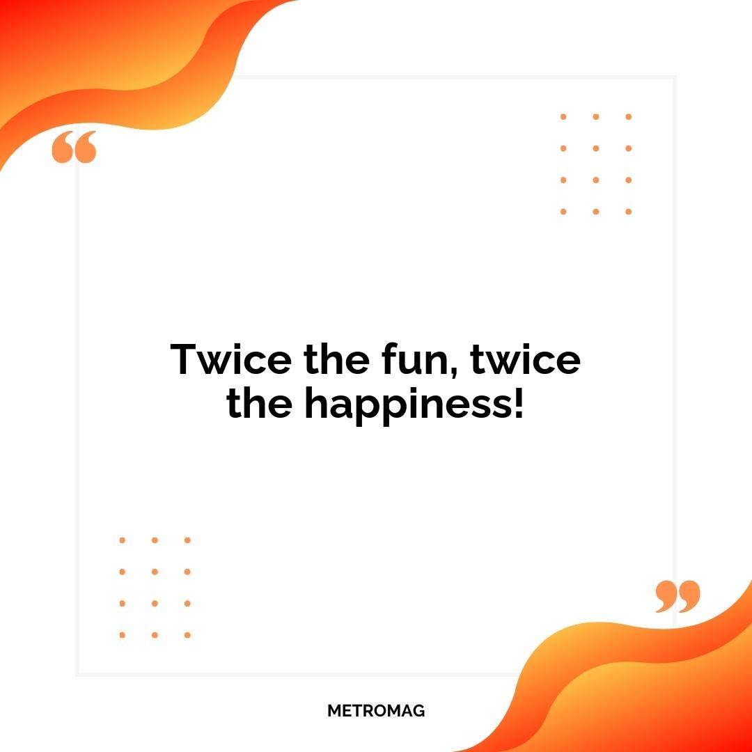 Twice the fun, twice the happiness!