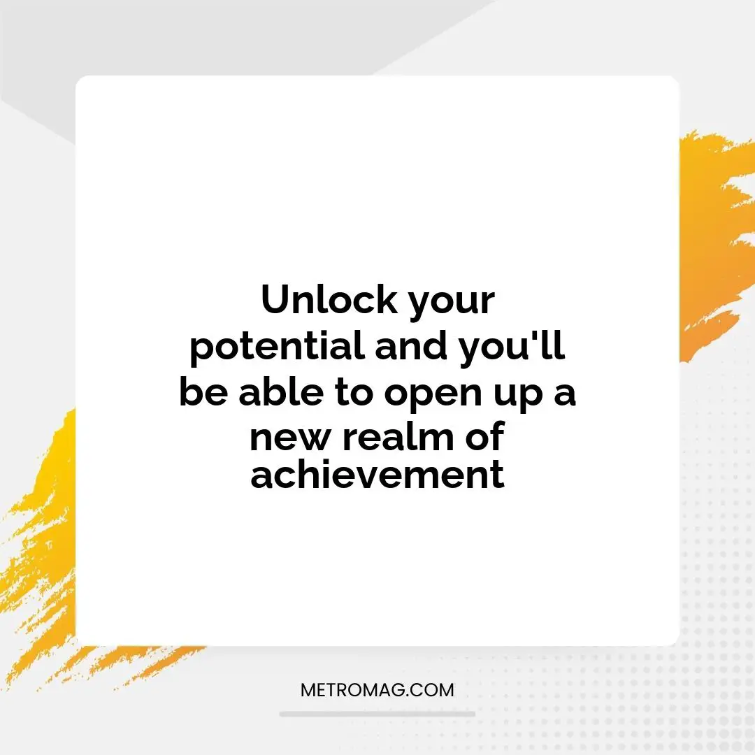 Unlock your potential and you'll be able to open up a new realm of achievement