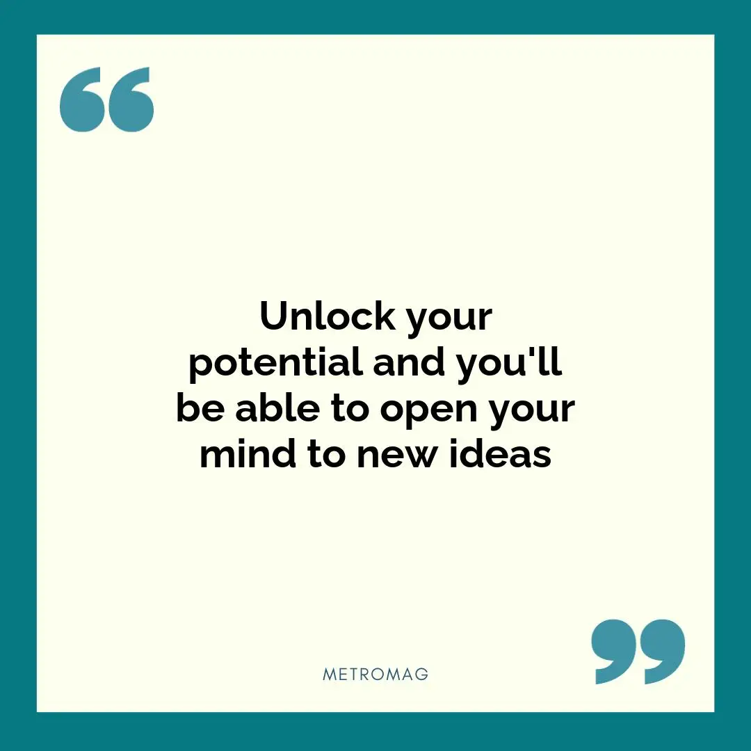 Unlock your potential and you'll be able to open your mind to new ideas