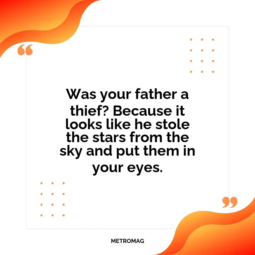 Was your father a thief? Because it looks like he stole the stars from the sky and put them in your eyes.