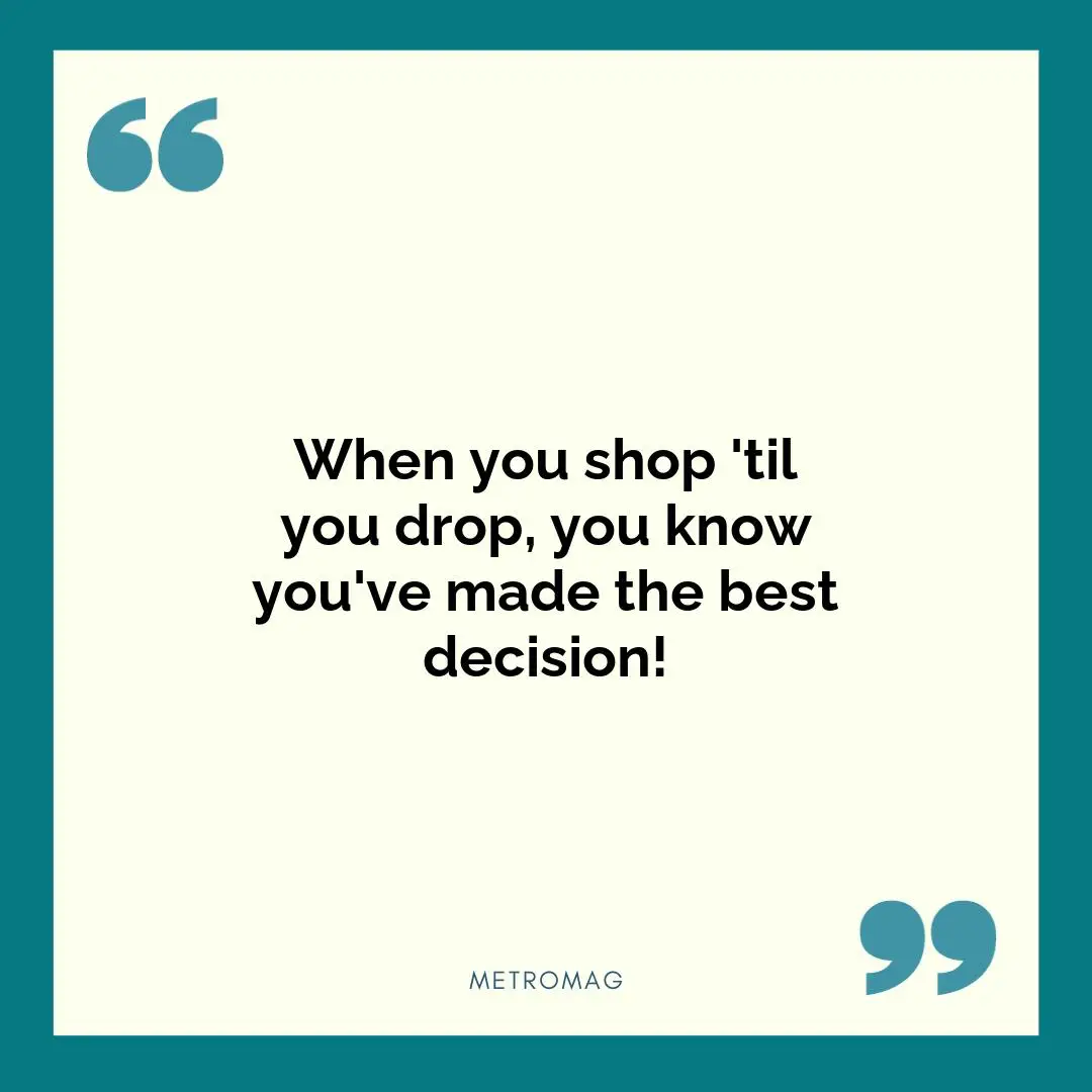 When you shop 'til you drop, you know you've made the best decision!