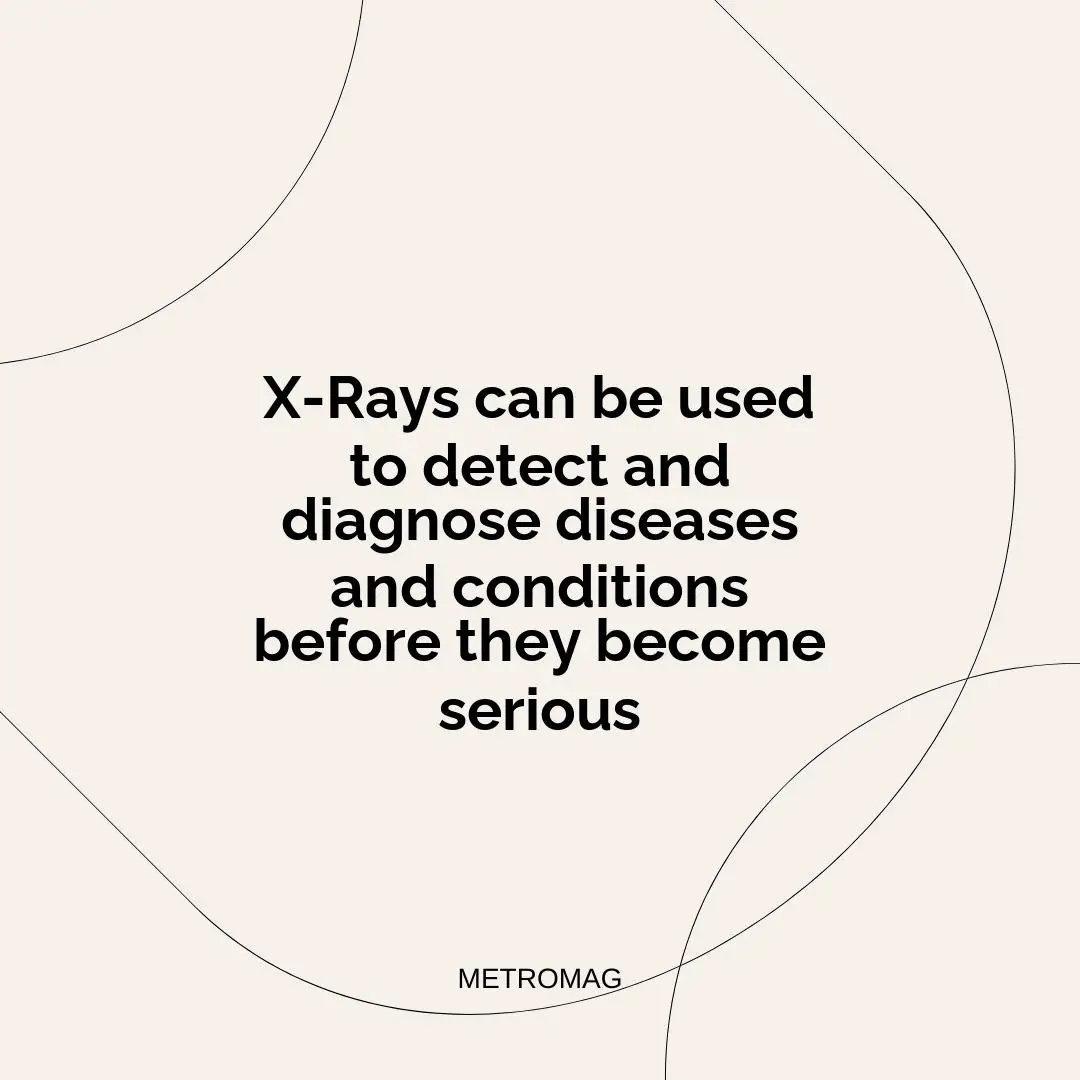 X-Rays can be used to detect and diagnose diseases and conditions before they become serious