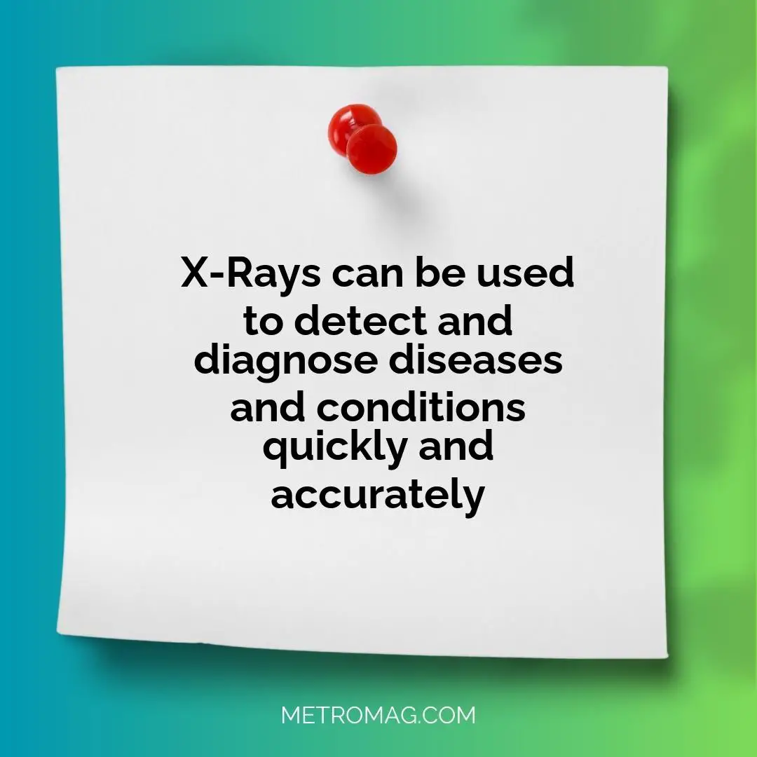 X-Rays can be used to detect and diagnose diseases and conditions quickly and accurately