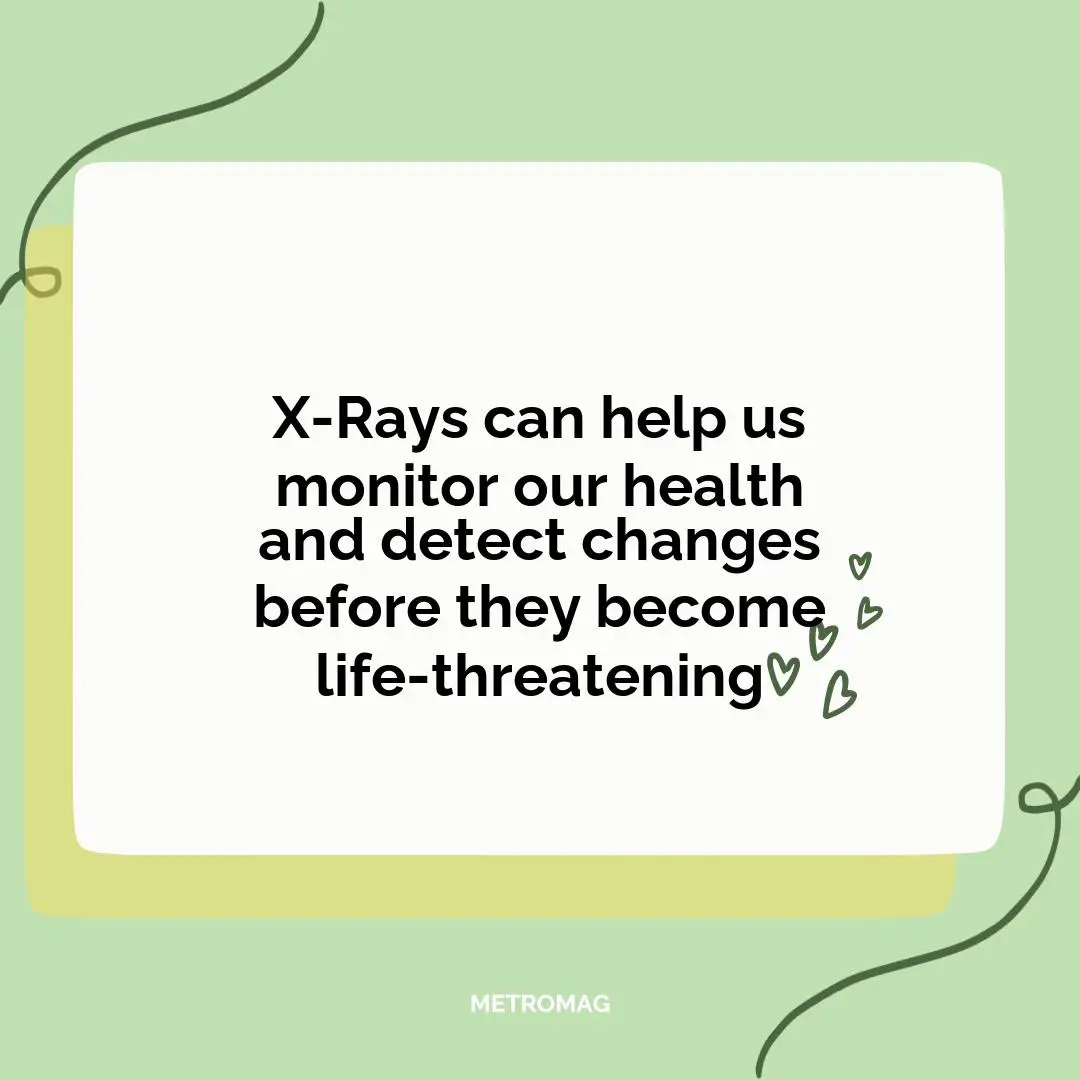 X-Rays can help us monitor our health and detect changes before they become life-threatening