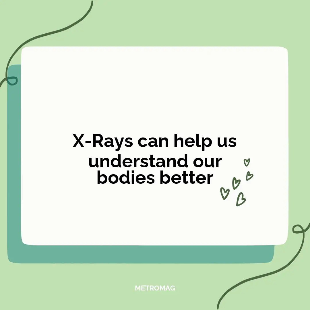 X-Rays can help us understand our bodies better