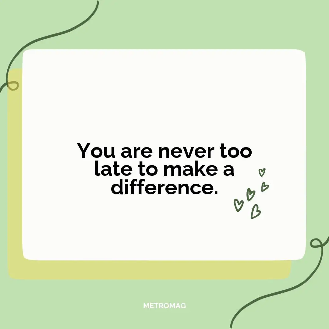 You are never too late to make a difference.