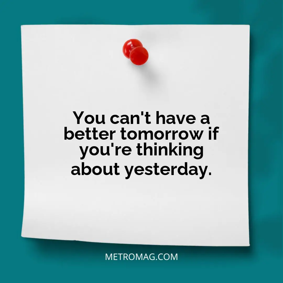 You can't have a better tomorrow if you're thinking about yesterday.
