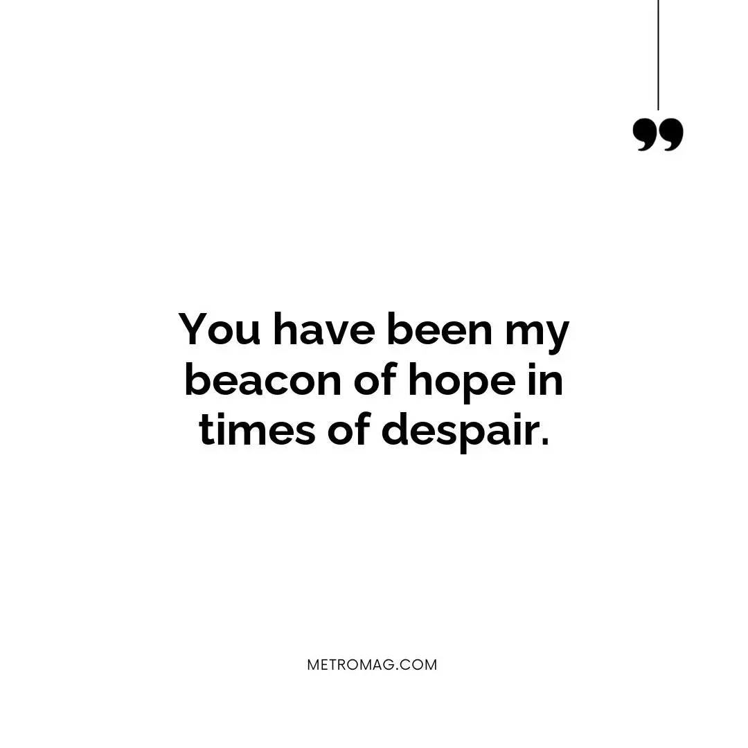 You have been my beacon of hope in times of despair.