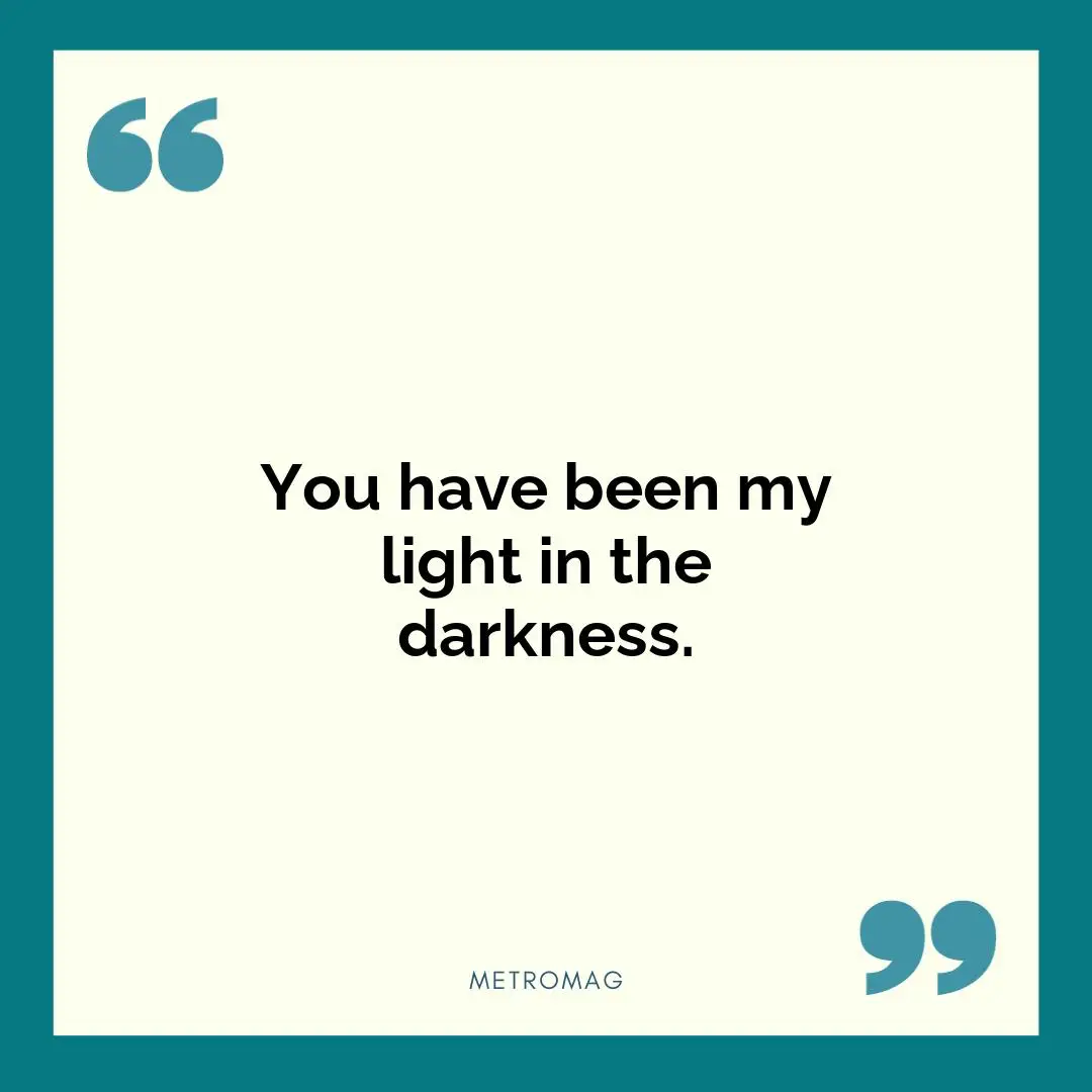 You have been my light in the darkness.