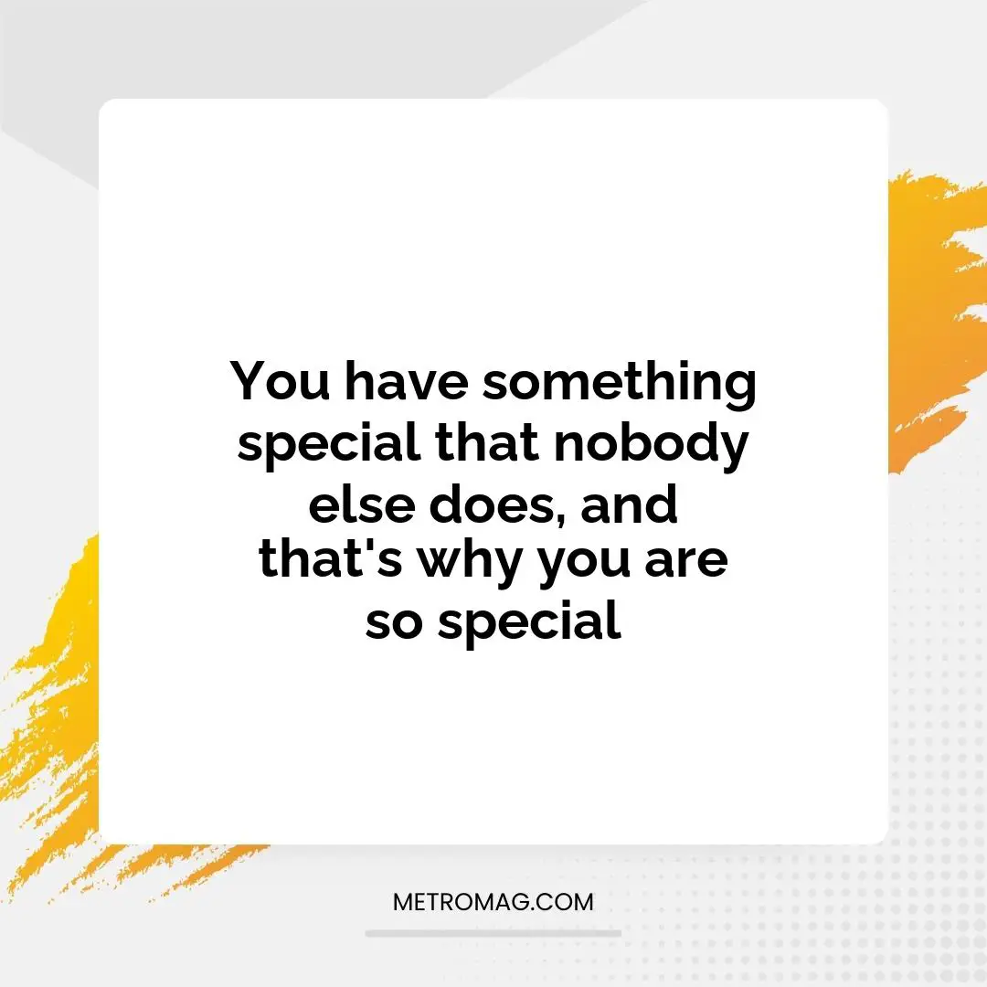 You have something special that nobody else does, and that's why you are so special
