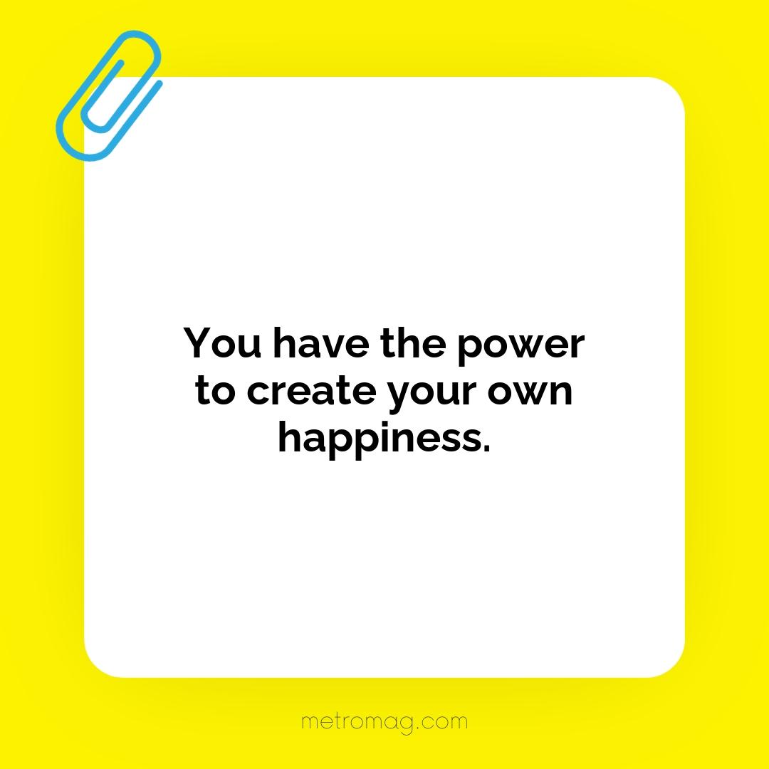 You have the power to create your own happiness.