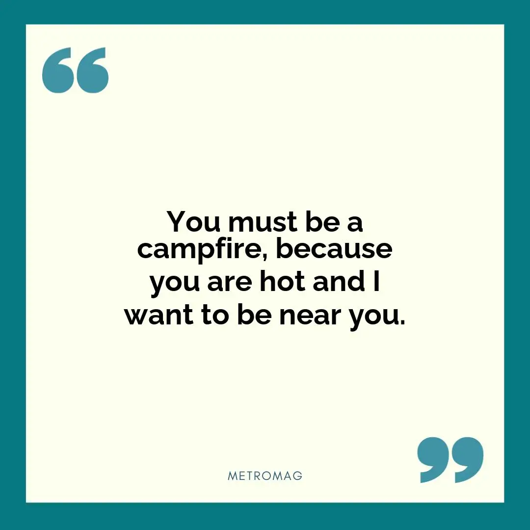 You must be a campfire, because you are hot and I want to be near you.