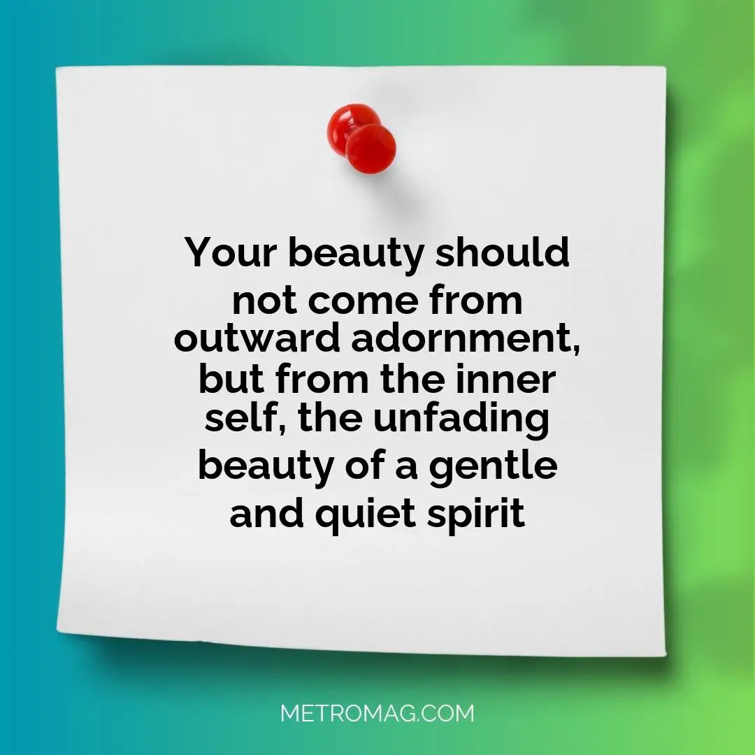 Your beauty should not come from outward adornment, but from the inner self, the unfading beauty of a gentle and quiet spirit