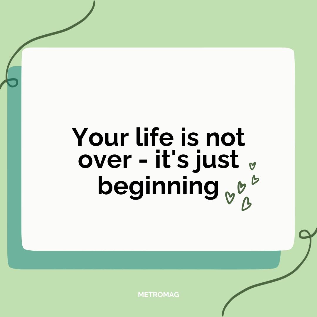 Your life is not over - it's just beginning