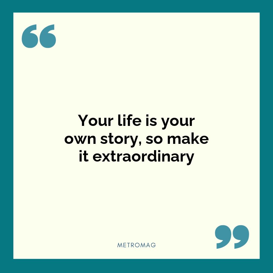 Your life is your own story, so make it extraordinary