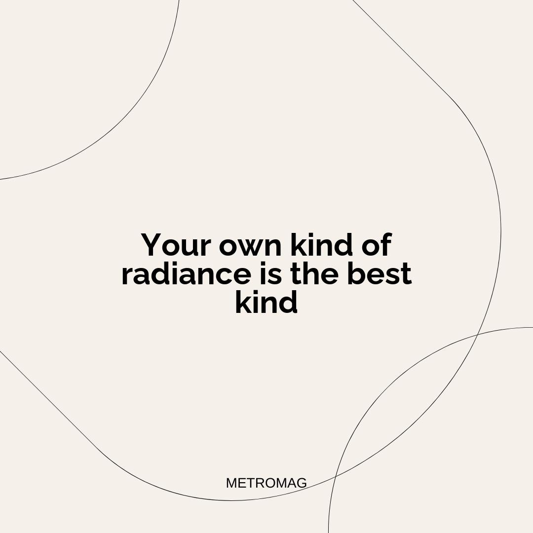 Your own kind of radiance is the best kind