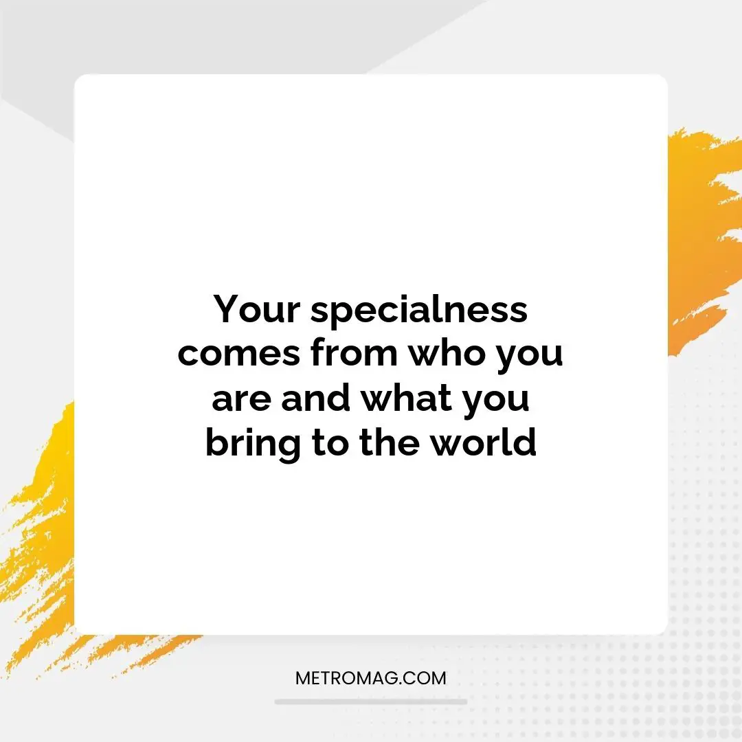 Your specialness comes from who you are and what you bring to the world