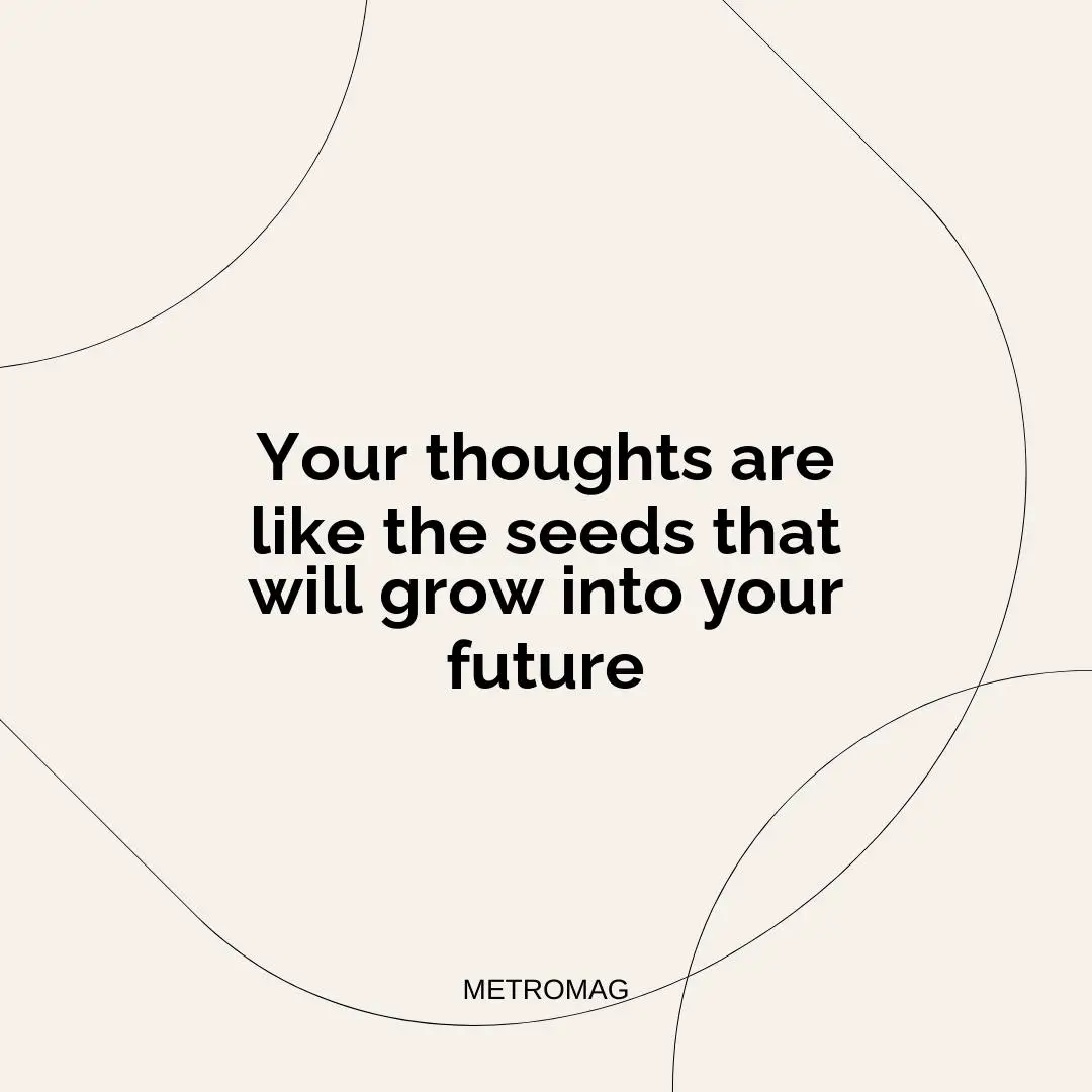 Your thoughts are like the seeds that will grow into your future