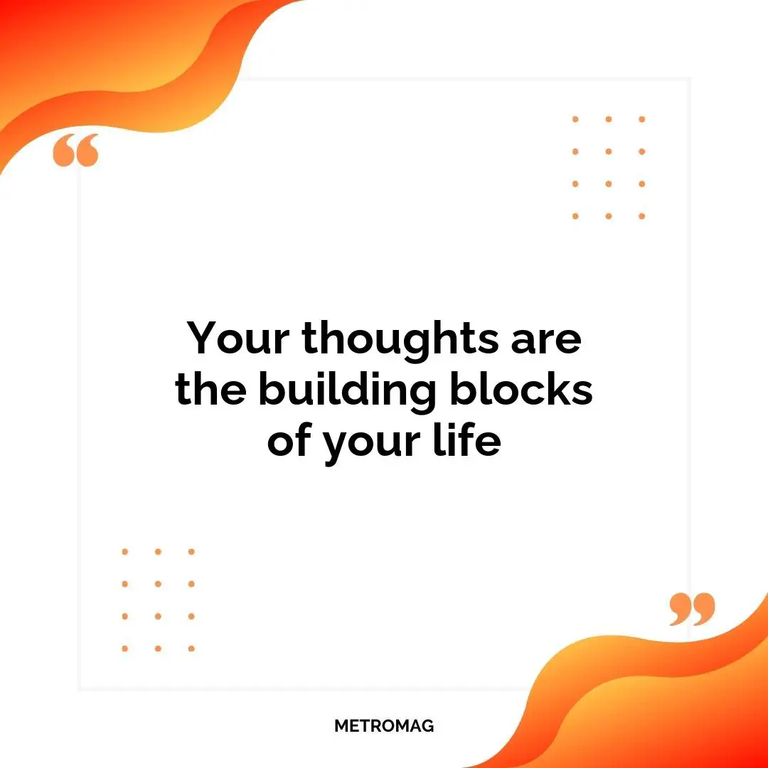 Your thoughts are the building blocks of your life