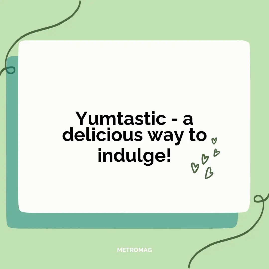 Yumtastic - a delicious way to indulge!