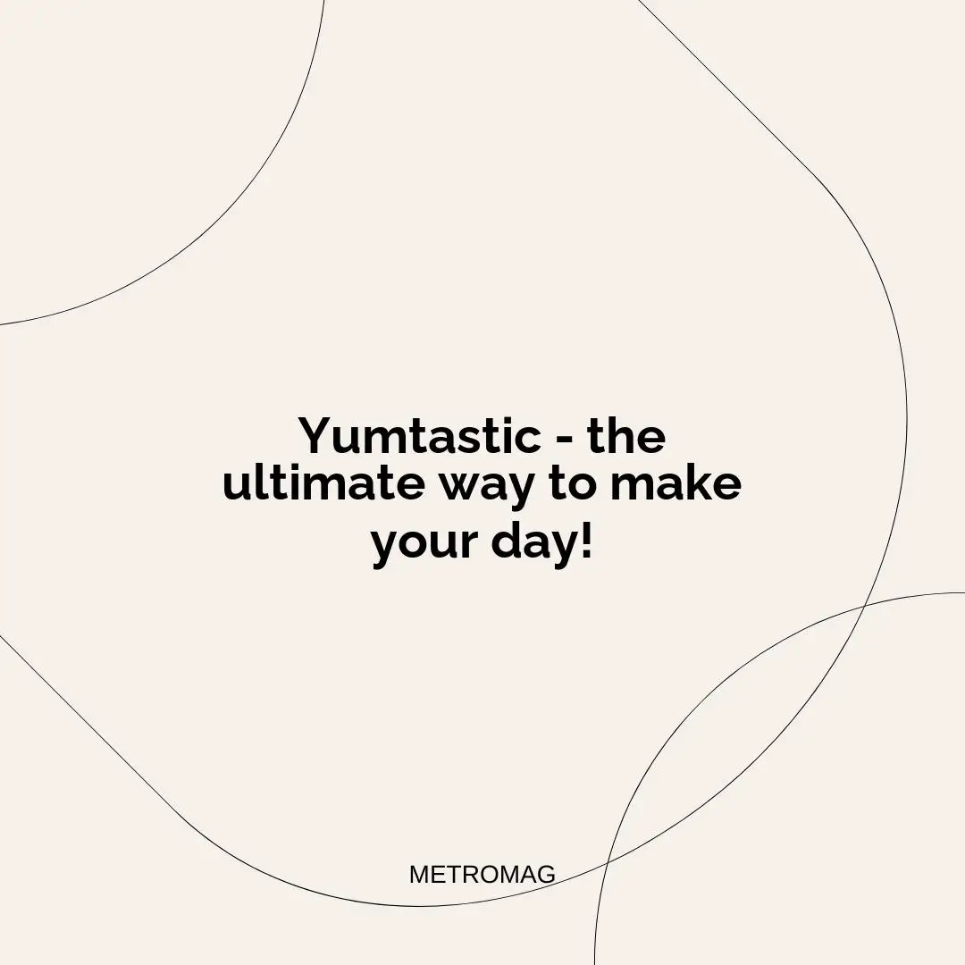 Yumtastic - the ultimate way to make your day!
