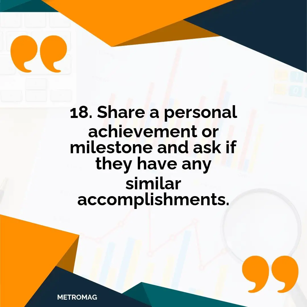 18. Share a personal achievement or milestone and ask if they have any similar accomplishments.