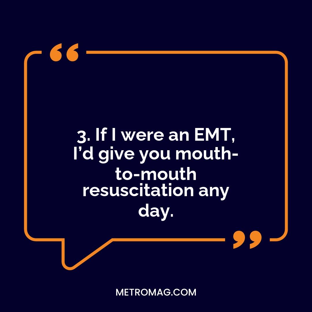 3. If I were an EMT, I’d give you mouth-to-mouth resuscitation any day.