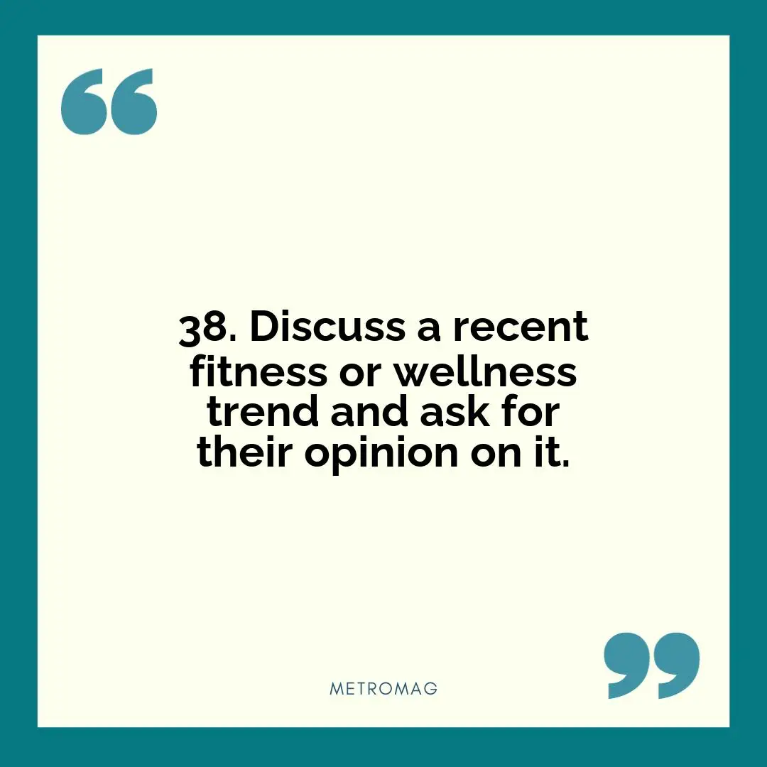 38. Discuss a recent fitness or wellness trend and ask for their opinion on it.