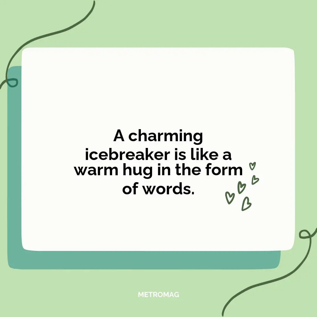 A charming icebreaker is like a warm hug in the form of words.